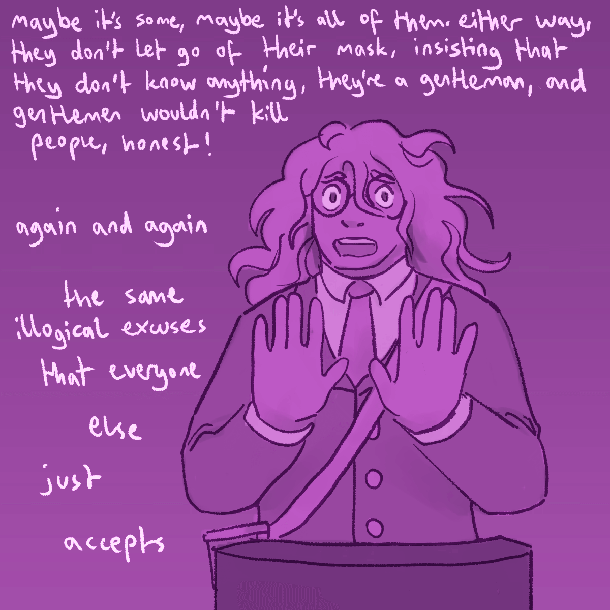 a drawing of gonta looking upset and defensive. the text continues 'maybe it's
		some, maybe it's all of them. either way, they don't let go of their mask, insisting that they don't know anything,
		they're a gentleman, and gentlemen wouldn't kill people, honest! again and again, the same illogical excuses that
		everyone else just accepts.'